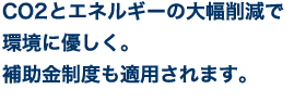CO2とエネルギーの大幅削減で環境に優しく。
