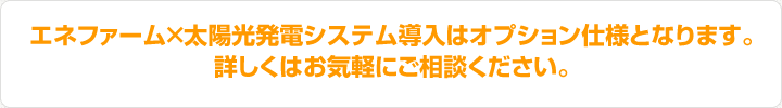 エネファーム×太陽光発電システム導入はオプション仕様となります。