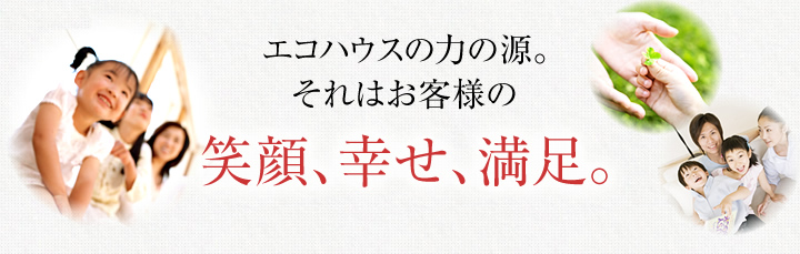 エコハウスの力の源。「笑顔、幸せ、満足。」